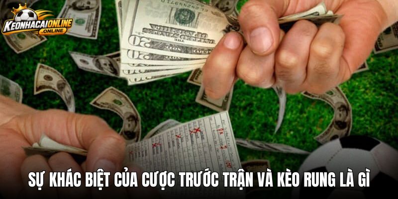 Sự khác biệt của cược trước trận và kèo rung là gì
