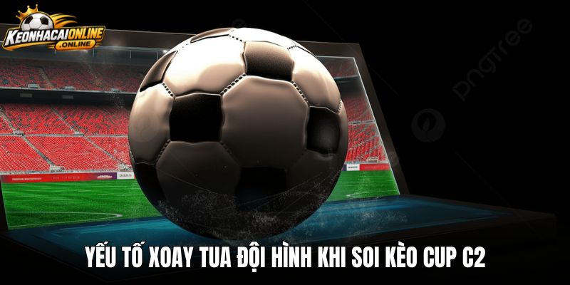Yếu tố xoay tua đội hình khi soi kèo Cup C2